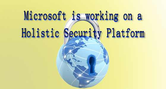 Microsoft is working on a Holistic Security Platform