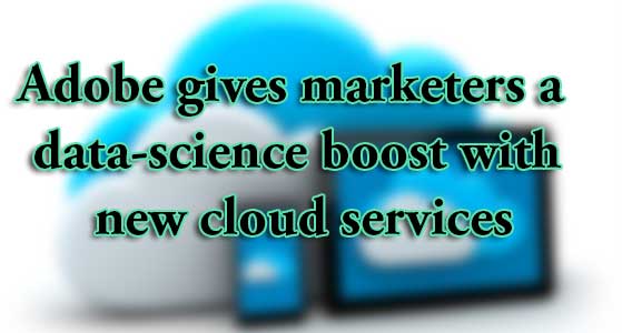 Adobe gives marketers a data-science boost with new cloud services