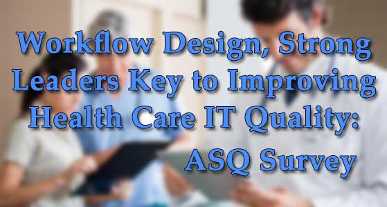 Workflow Design, Strong Leaders Key to Improving Health Care IT Quality: ASQ Survey