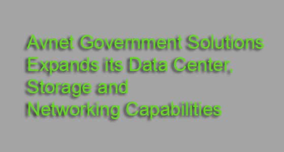 Avnet Government Solutions Expands its Data Center, Storage and Networking Capabilities
