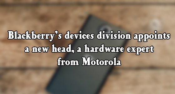 Blackberry’s devices division appoints a new head, a hardware expert from Motorola