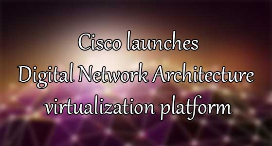 Cisco launches Digital Network Architecture virtualization platform
