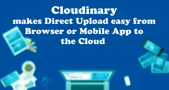 Cloudinary makes Direct Upload easy from Browser or Mobile App to the Cloud