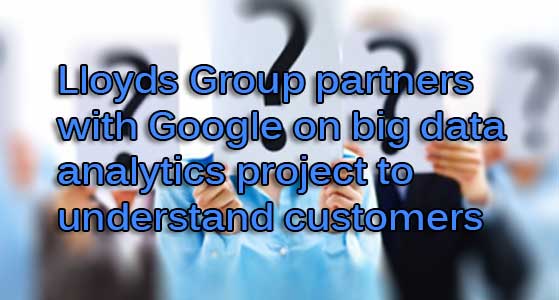 Lloyds Group partners with Google on big data analytics project to understand customers