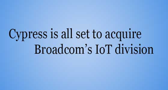 Cypress is all set to acquire Broadcom’s IoT division