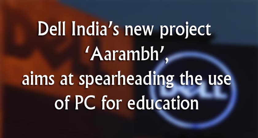 Dell India’s new project ‘Aarambh’, aims at spearheading the use of PC for education