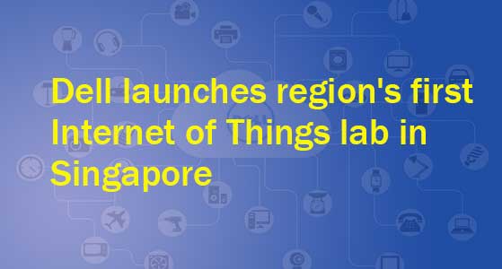 Dell launches region’s first Internet of Things lab in Singapore