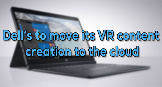Dell’s to move its VR content creation to the cloud
