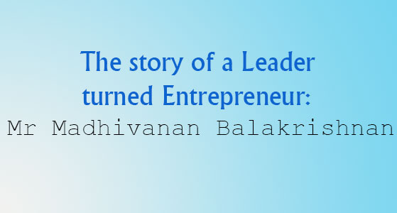 The story of a Leader turned Entrepreneur: Mr Madhivanan Balakrishnan
