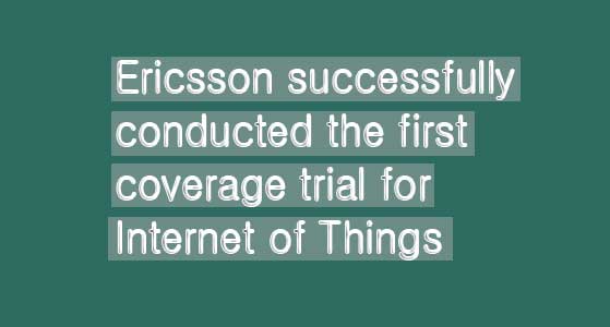 Ericsson successfully conducted the first coverage trial for Internet of Things