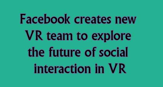 Facebook creates new VR team to explore the future of social interaction in VR