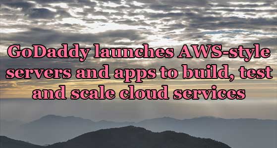GoDaddy launches AWS-style servers and apps to build, test and scale cloud services