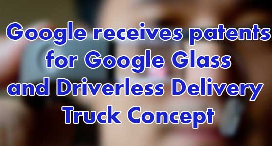 Google receives patents for Google Glass and Driverless Delivery Truck Concept