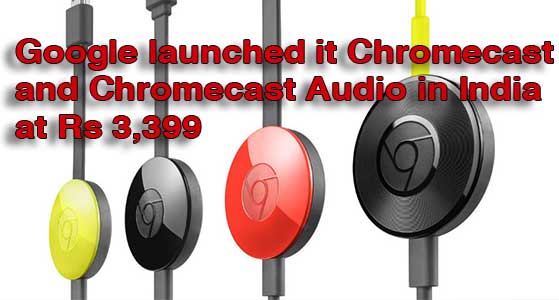 Google launched it Chromecast and Chromecast Audio in India at Rs 3,399