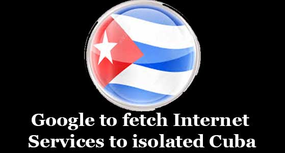 Google to fetch Internet Services to isolated Cuba