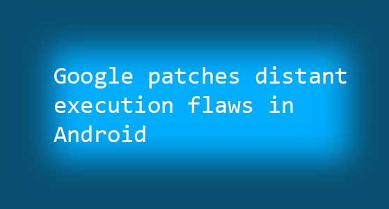 Google patches distant execution flaws in Android