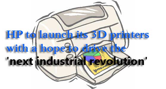 HP to launch its 3D printers with a hope to drive the ‘next industrial revolution’