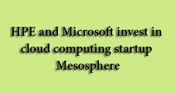 HPE and Microsoft invest in cloud computing startup Mesosphere