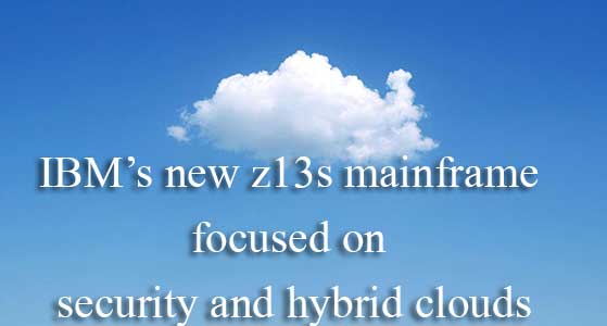 IBM’s new z13s mainframe focused on security and hybrid clouds