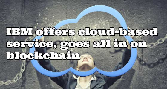 IBM offers cloud-based service, goes all in on blockchain
