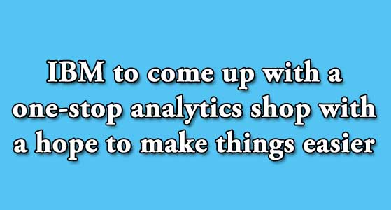 IBM to come up with a one-stop analytics shop with a hope to make things easier