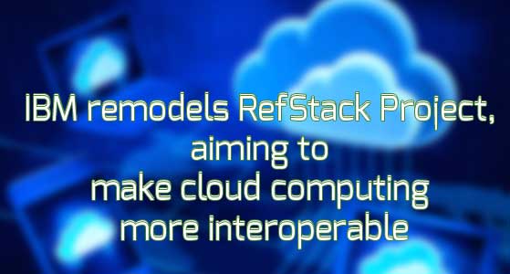 IBM remodels RefStack Project, aiming to make cloud computing more interoperable