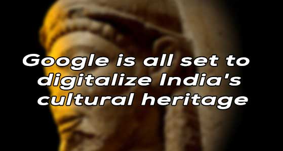 Google is all set to digitalize India’s cultural heritage