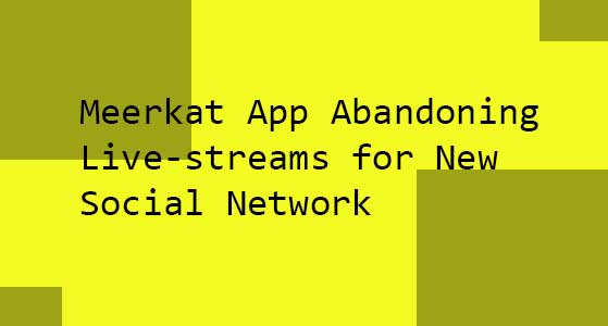 Meerkat App Abandoning Live-streams for New Social Network