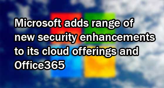 Microsoft adds range of new security enhancements to its cloud offerings and Office365