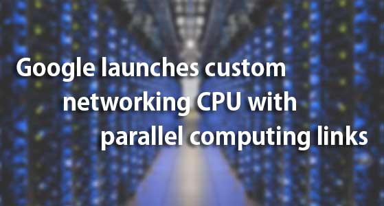 Google launches custom networking CPU with parallel computing links