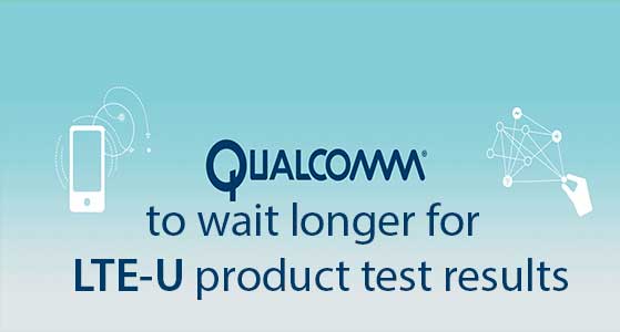 Qualcomm to wait longer for LTE-U product test results