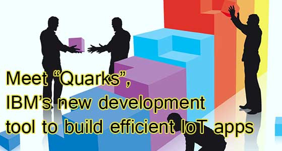 Meet “Quarks”, IBM’s new development tool to build efficient IoT apps