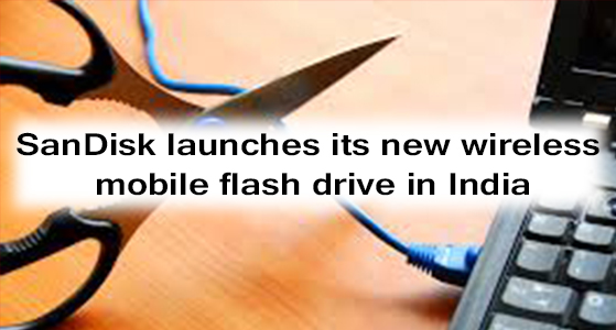 SanDisk launches its new wireless mobile flash drive in India