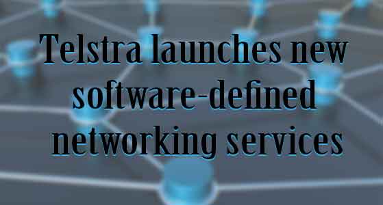 Telstra launches new software-defined networking services