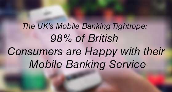 The UK’s Mobile Banking Tightrope: 98% of British Consumers are Happy with their Mobile Banking Service
