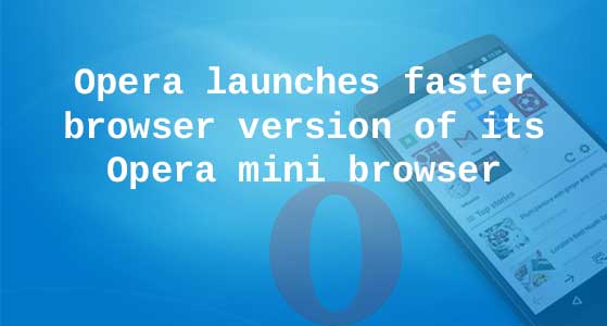 Opera launches faster browser version of its Opera mini browser